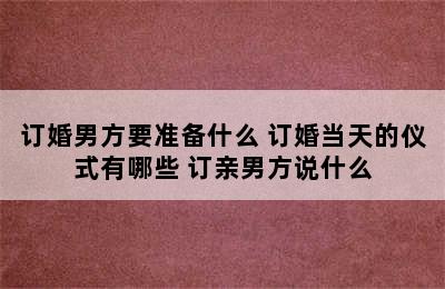 订婚男方要准备什么 订婚当天的仪式有哪些 订亲男方说什么